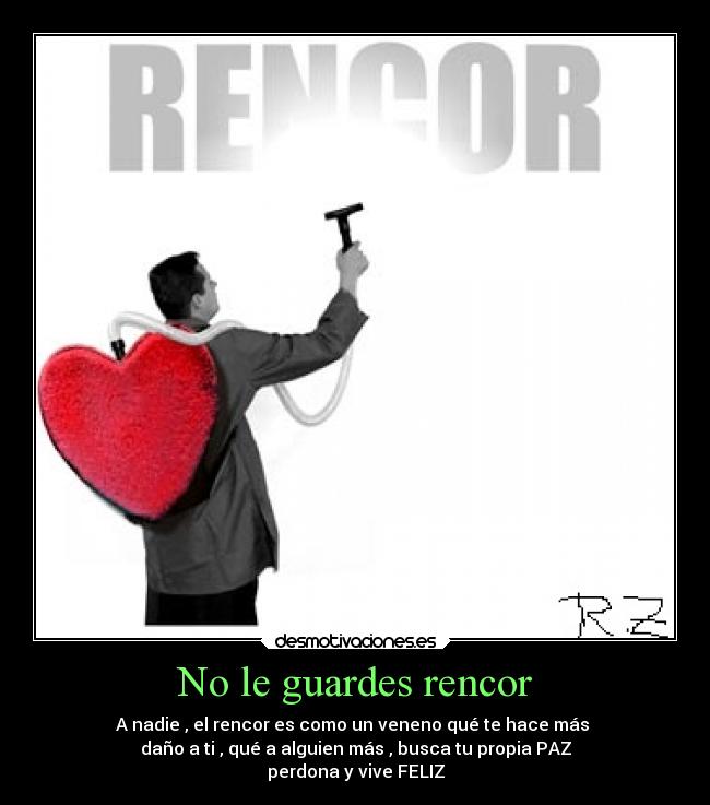 No le guardes rencor - A nadie , el rencor es como un veneno qué te hace más 
daño a ti , qué a alguien más , busca tu propia PAZ
perdona y vive FELIZ