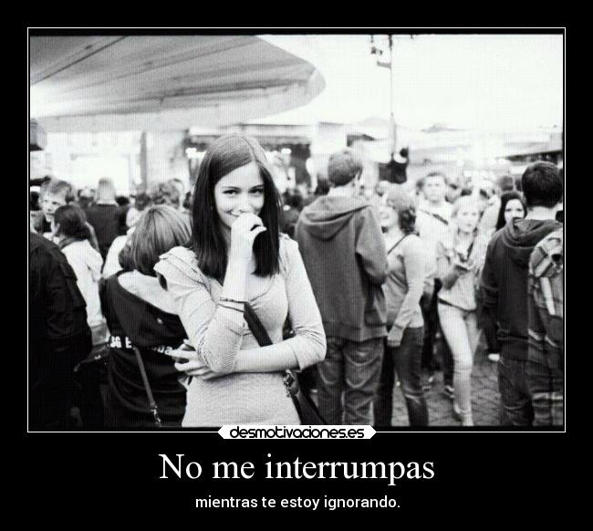 No me interrumpas - mientras te estoy ignorando.