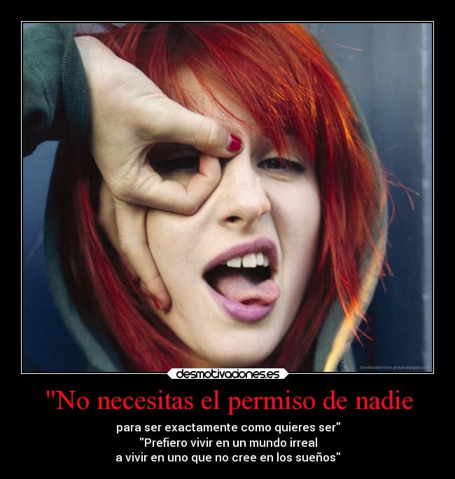 No necesitas el permiso de nadie - para ser exactamente como quieres ser
Prefiero vivir en un mundo irreal
a vivir en uno que no cree en los sueños