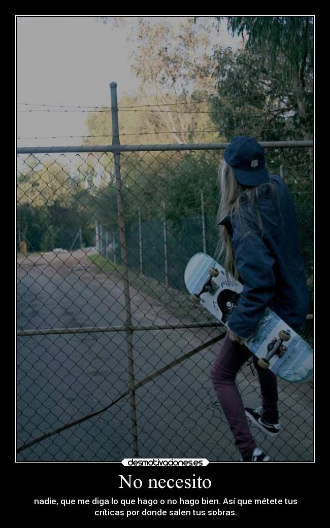 No necesito - nadie, que me diga lo que hago o no hago bien. Así que métete tus
críticas por donde salen tus sobras.