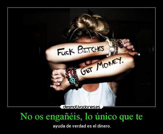 No os engañéis, lo único que te - ayuda de verdad es el dinero.
