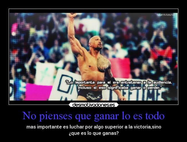 No pienses que ganar lo es todo - mas importante es luchar por algo superior a la victoria,sino
¿que es lo que ganas?