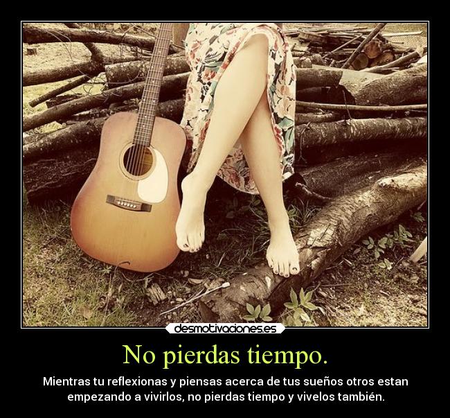 No pierdas tiempo. - Mientras tu reflexionas y piensas acerca de tus sueños otros estan
empezando a vivirlos, no pierdas tiempo y vivelos también.