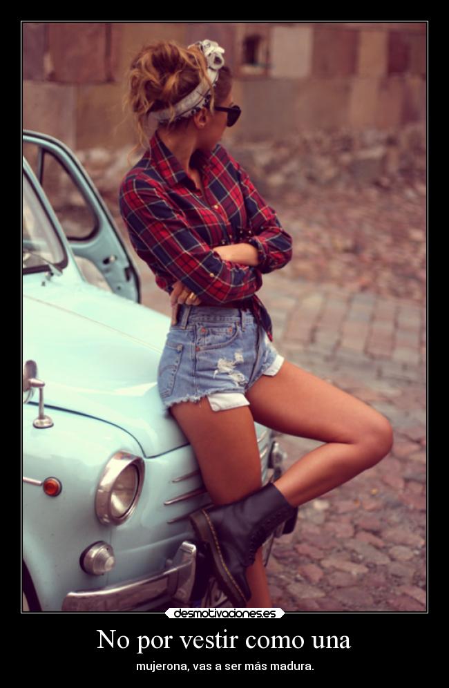 No por vestir como una - mujerona, vas a ser más madura.