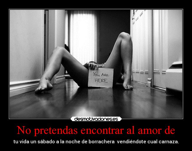 No pretendas encontrar al amor de - tu vida un sábado a la noche de borrachera vendiéndote cual carnaza.