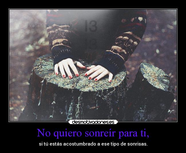 No quiero sonreír para ti, - si tú estás acostumbrado a ese tipo de sonrisas.