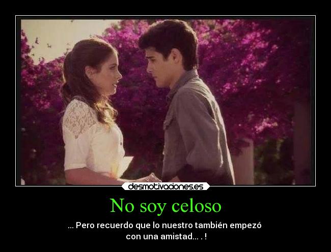 No soy celoso - ... Pero recuerdo que lo nuestro también empezó 
con una amistad...♥.♥!