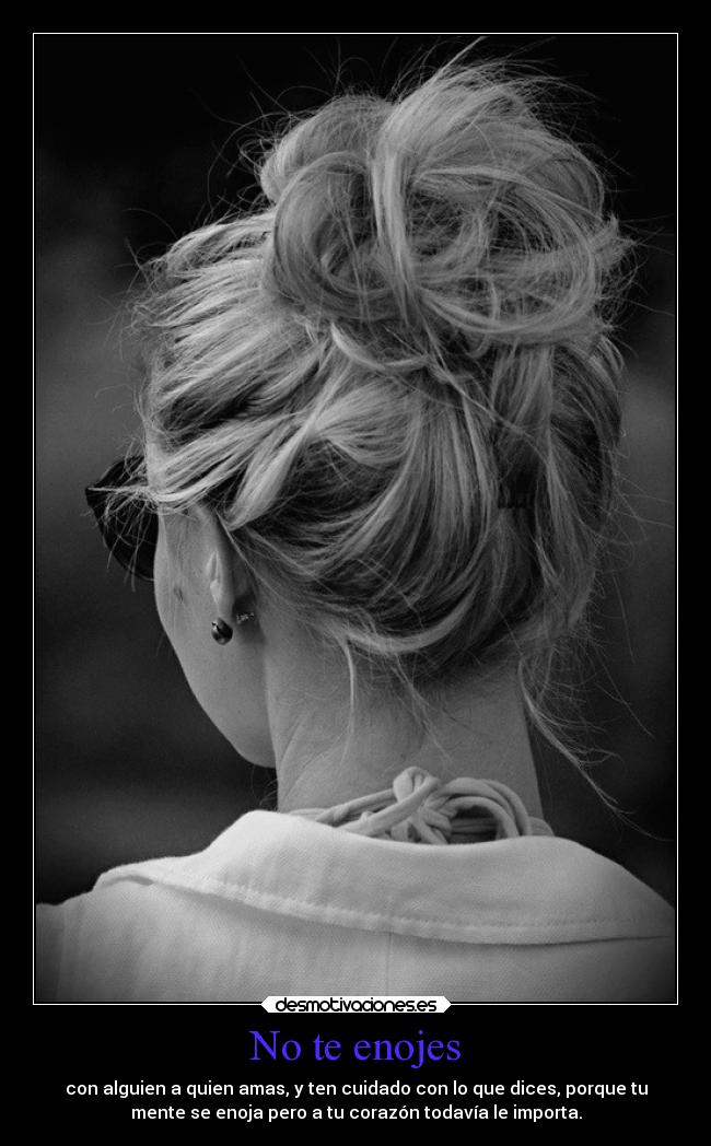 No te enojes - con alguien a quien amas, y ten cuidado con lo que dices, porque tu
mente se enoja pero a tu corazón todavía le importa.