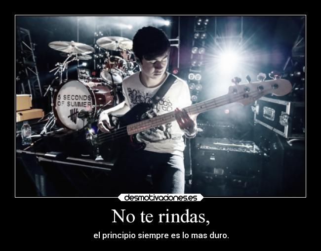 No te rindas, - el principio siempre es lo mas duro.