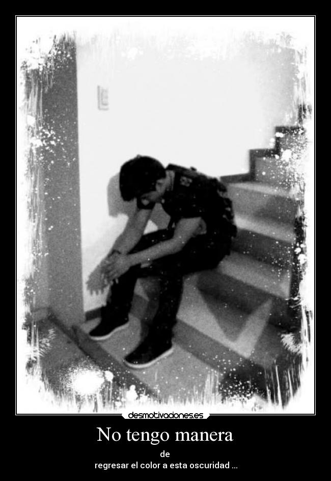 No tengo manera - de
regresar el color a esta oscuridad ...