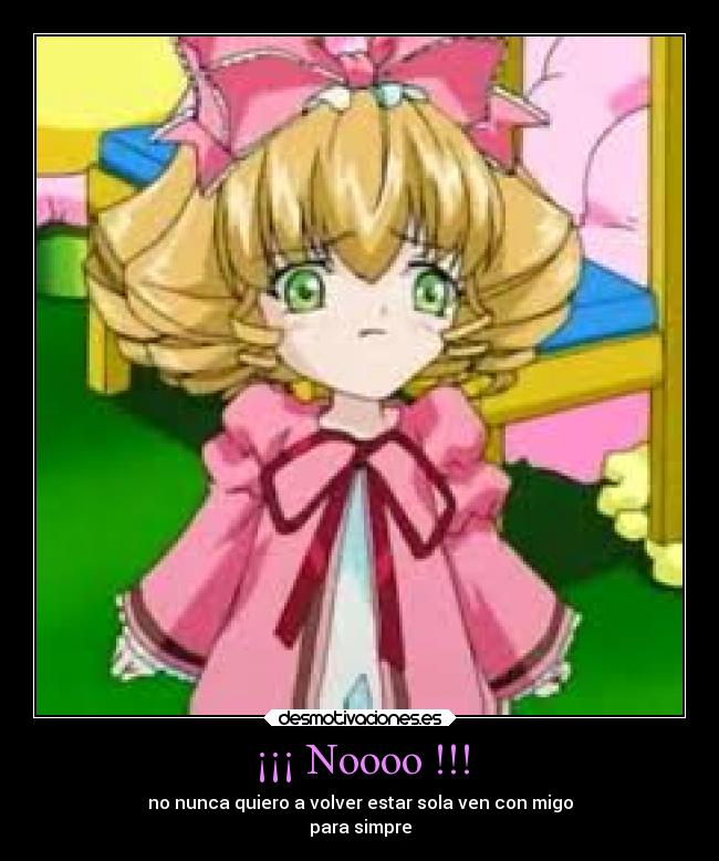 ¡¡¡ Noooo !!! - no nunca quiero a volver estar sola ven con migo
para simpre