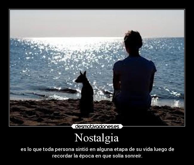 Nostalgia - es lo que toda persona sintió en alguna etapa de su vida luego de
recordar la época en que solía sonreír.