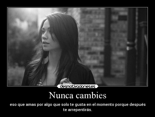 Nunca cambies - eso que amas por algo que solo te gusta en el momento porque después
te arrepentirás.