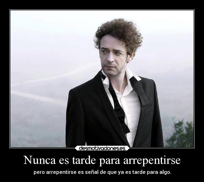 Nunca es tarde para arrepentirse - pero arrepentirse es señal de que ya es tarde para algo.