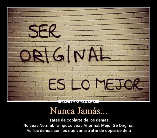 Nunca Jamás... - Trates de copiarte de los demás;
No seas Normal, Tampoco seas Anormal, Mejor Sé Original,
Asi los demas son los que van a tratar de copiarse de ti