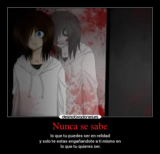 Nunca se sabe - lo que tu puedes ser en relidad
y solo te estas engañandote a ti mismo en
lo que tu quieres ser.