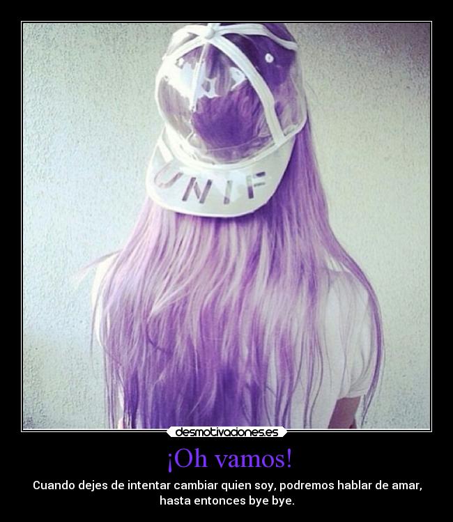 ¡Oh vamos! - Cuando dejes de intentar cambiar quien soy, podremos hablar de amar,
hasta entonces bye bye.