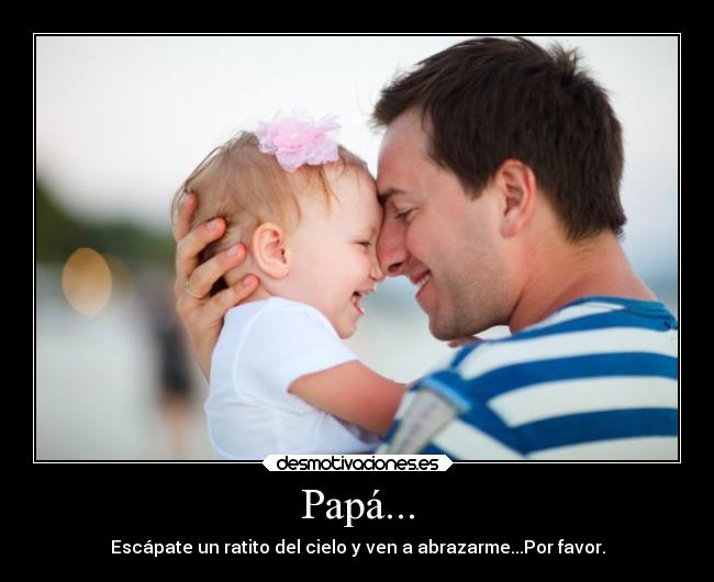Papá... - Escápate un ratito del cielo y ven a abrazarme...Por favor.