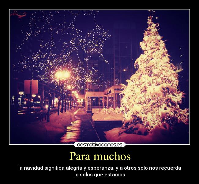 Para muchos - la navidad significa alegría y esperanza, y a otros solo nos recuerda
lo solos que estamos