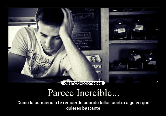 Parece Increíble... - Como la conciencia te remuerde cuando fallas contra alguien que
quieres bastante