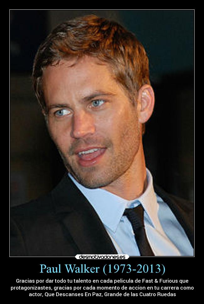 Paul Walker (1973-2013) - Gracias por dar todo tu talento en cada pelicula de Fast & Furious que
protagonizastes, gracias por cada momento de accion en tu carrera como
actor, Que Descanses En Paz, Grande de las Cuatro Ruedas