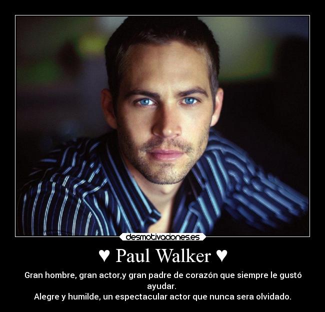 ♥ Paul Walker ♥ - Gran hombre, gran actor,y gran padre de corazón que siempre le gustó
ayudar. 
Alegre y humilde, un espectacular actor que nunca sera olvidado.