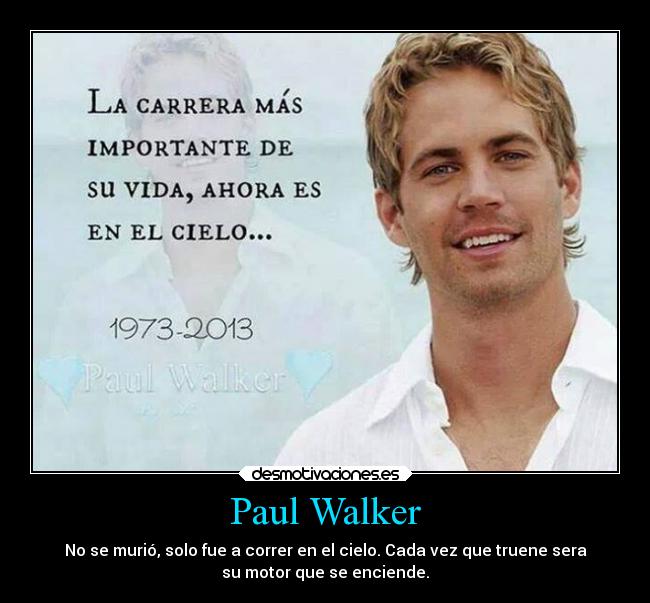 Paul Walker - No se murió, solo fue a correr en el cielo. Cada vez que truene sera
su motor que se enciende.