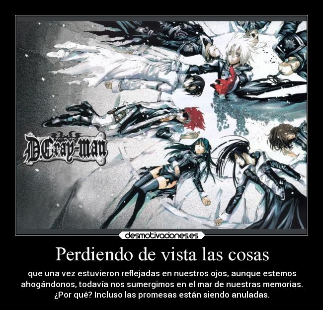 Perdiendo de vista las cosas - que una vez estuvieron reflejadas en nuestros ojos, aunque estemos
ahogándonos, todavía nos sumergimos en el mar de nuestras memorias.
¿Por qué? Incluso las promesas están siendo anuladas.
