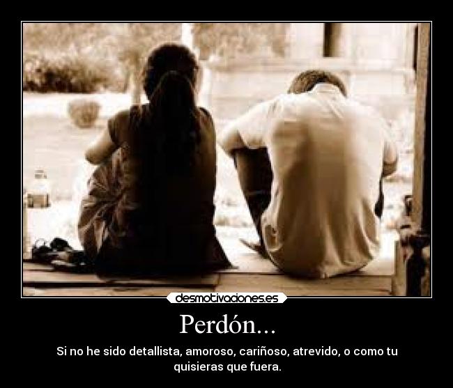 Perdón... - Si no he sido detallista, amoroso, cariñoso, atrevido, o como tu
quisieras que fuera.