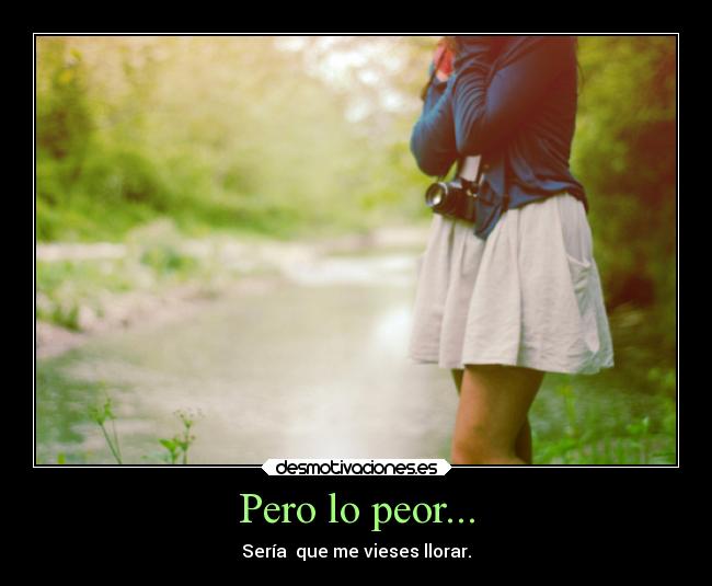 Pero lo peor... - Sería que me vieses llorar.