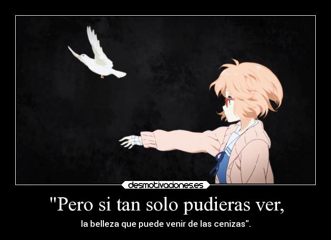 Pero si tan solo pudieras ver, - la belleza que puede venir de las cenizas.