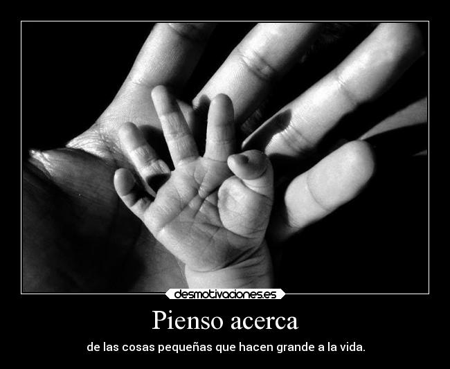 Pienso acerca - de las cosas pequeñas que hacen grande a la vida.