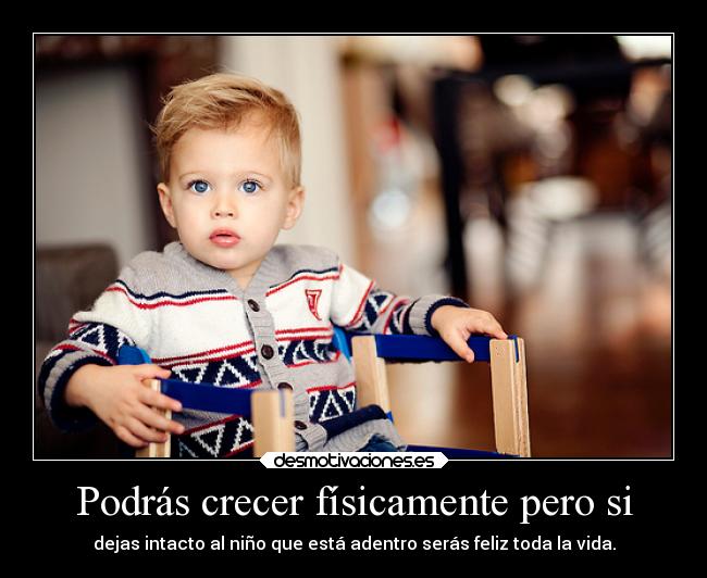 Podrás crecer físicamente pero si - dejas intacto al niño que está adentro serás feliz toda la vida.