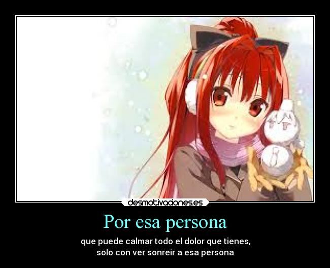 Por esa persona - que puede calmar todo el dolor que tienes,
solo con ver sonreir a esa persona