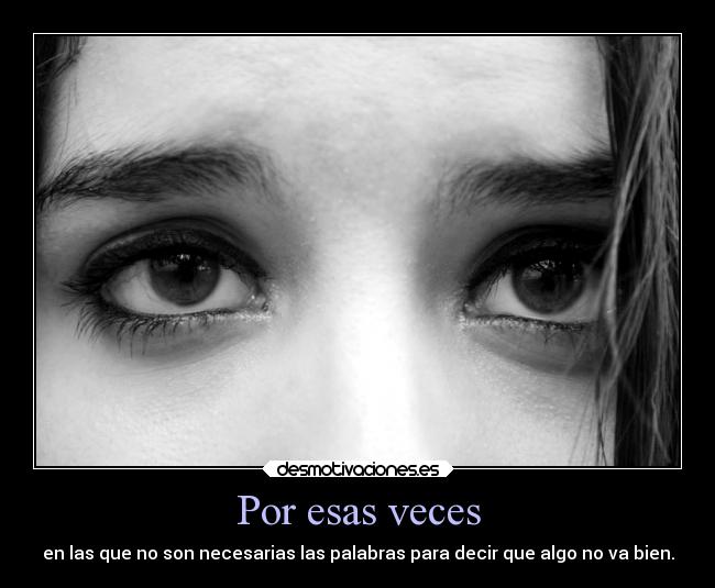 Por esas veces - en las que no son necesarias las palabras para decir que algo no va bien.