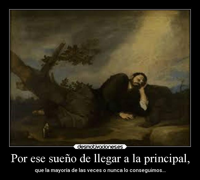 Por ese sueño de llegar a la principal, - que la mayoría de las veces o nunca lo conseguimos...