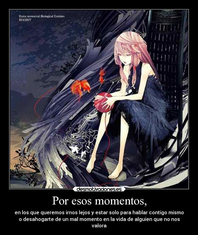 Por esos momentos, - en los que queremos irnos lejos y estar solo para hablar contigo mismo
o desahogarte de un mal momento en la vida de alguien que no nos
valora