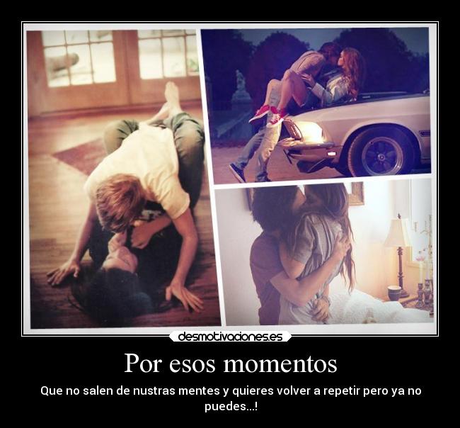 Por esos momentos - Que no salen de nustras mentes y quieres volver a repetir pero ya no
puedes...!