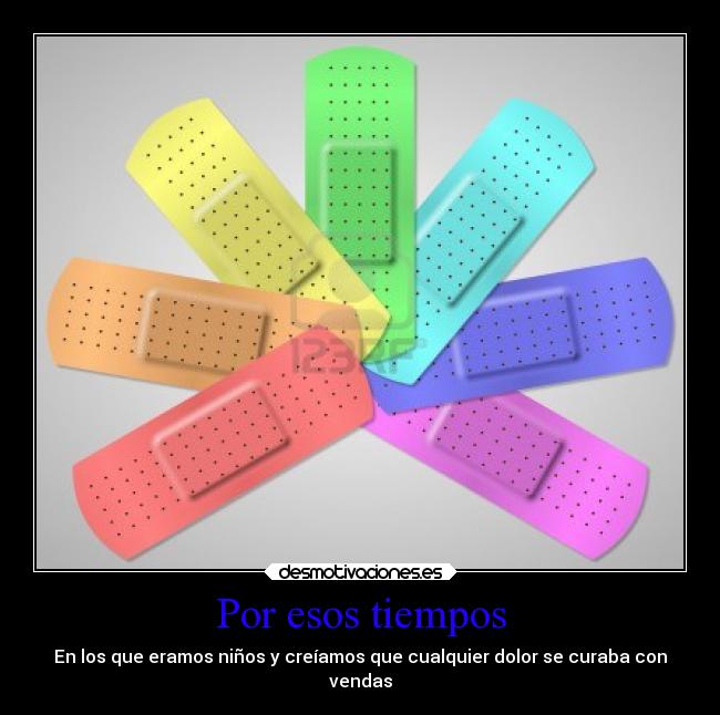 Por esos tiempos - En los que eramos niños y creíamos que cualquier dolor se curaba con
vendas