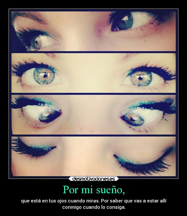Por mi sueño, - que está en tus ojos cuando miras. Por saber que vas a estar allí
conmigo cuando lo consiga.