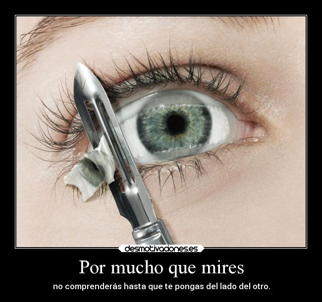 Por mucho que mires - no comprenderás hasta que te pongas del lado del otro.