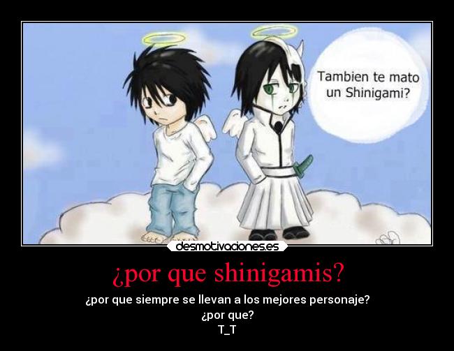 ¿por que shinigamis? - ¿por que siempre se llevan a los mejores personaje?
¿por que?
T_T