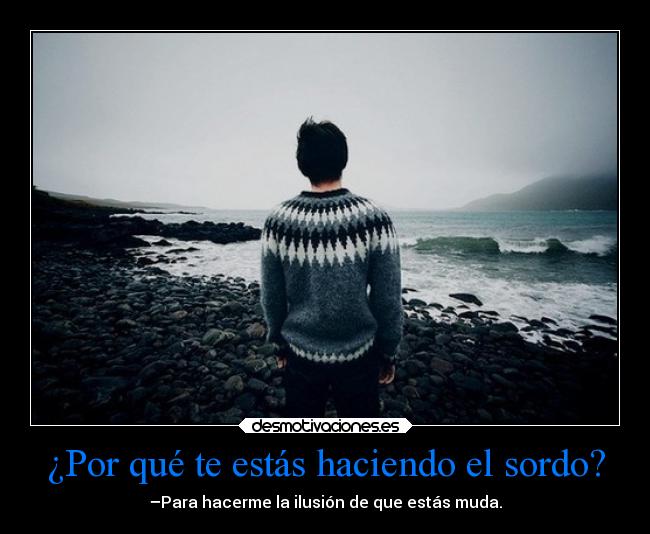 ¿Por qué te estás haciendo el sordo? -