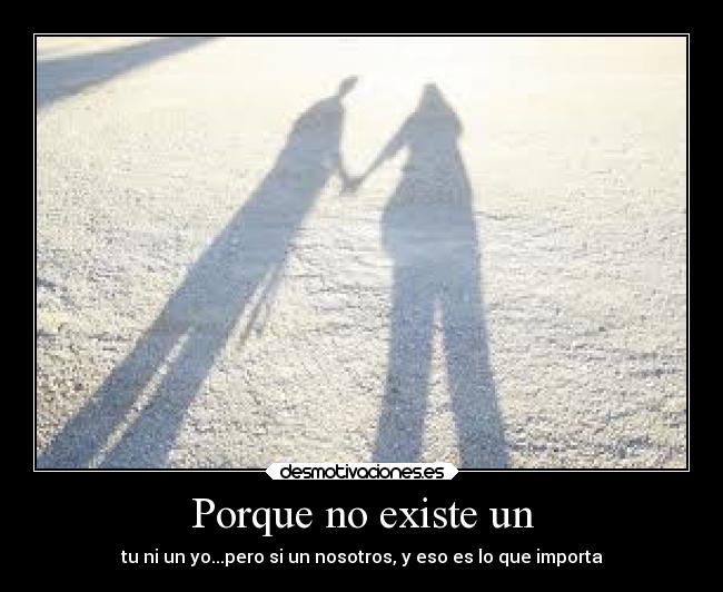Porque no existe un - tu ni un yo...pero si un nosotros, y eso es lo que importa