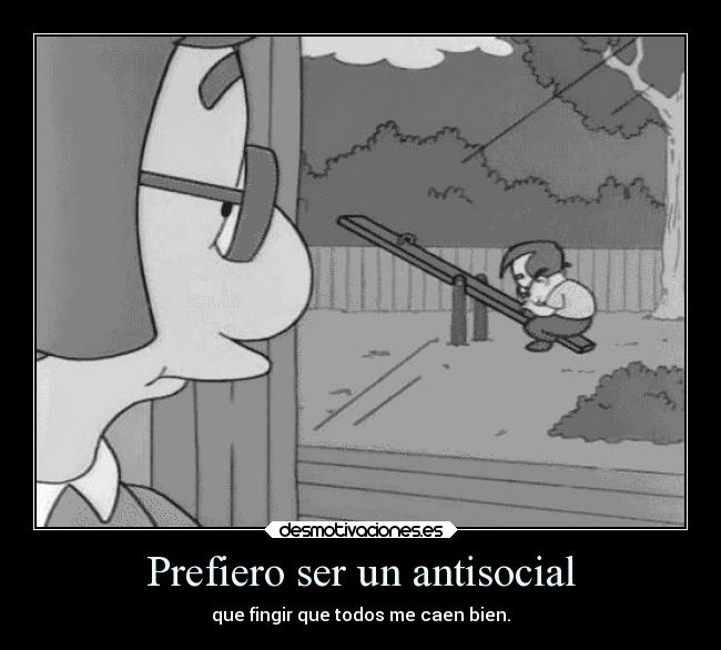 Prefiero ser un antisocial - que fingir que todos me caen bien.