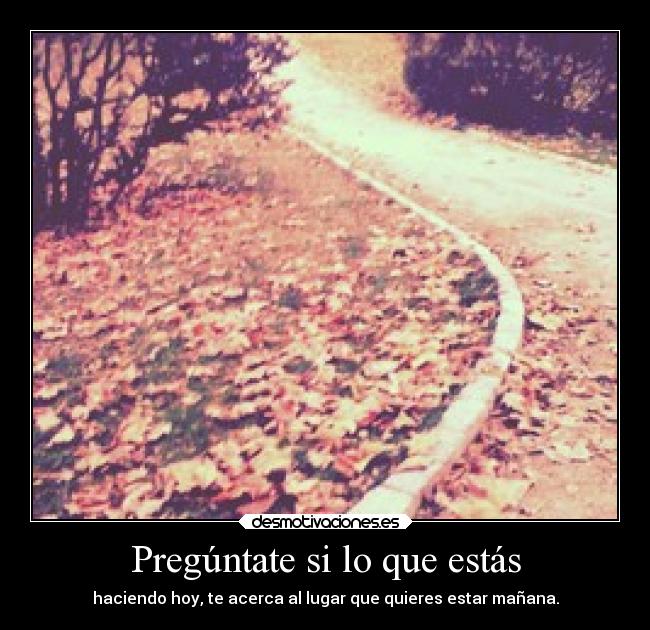 Pregúntate si lo que estás - haciendo hoy, te acerca al lugar que quieres estar mañana.