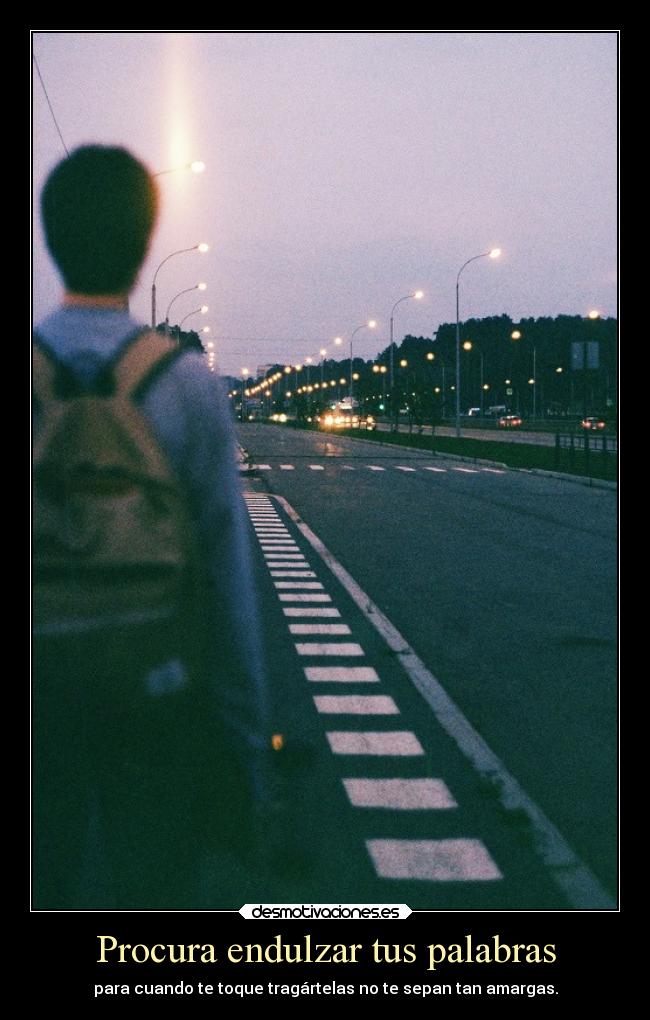 Procura endulzar tus palabras - para cuando te toque tragártelas no te sepan tan amargas.