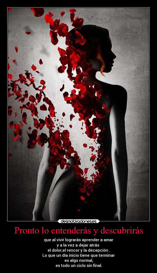 Pronto lo entenderás y descubrirás - que al vivir lograrás aprender a amar
y a la vez a dejar atrás 
el dolor,el rencor y la decepción .
Lo que un día inicio tiene que terminar
es algo normal,
es todo un ciclo sin final.