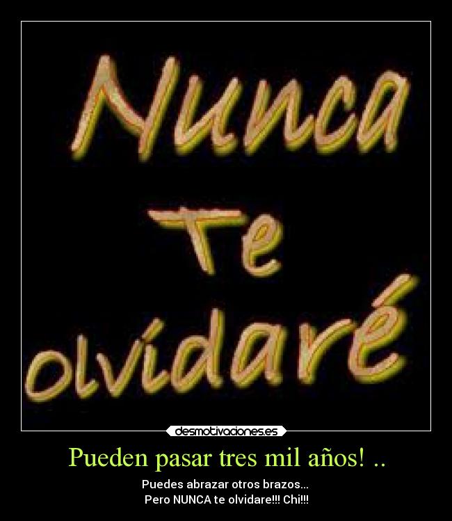 Pueden pasar tres mil años! .. - Puedes abrazar otros brazos...
Pero NUNCA te olvidare!!! Chi!!!