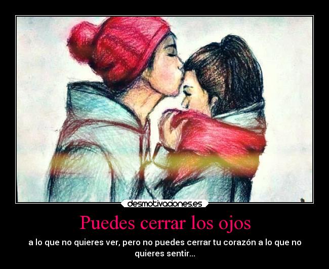 Puedes cerrar los ojos - a lo que no quieres ver, pero no puedes cerrar tu corazón a lo que no
quieres sentir...